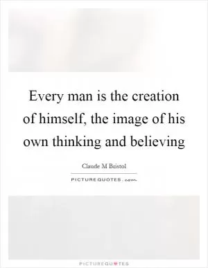 Every man is the creation of himself, the image of his own thinking and believing Picture Quote #1