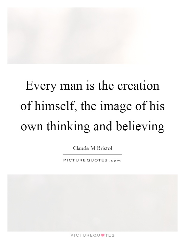 Every man is the creation of himself, the image of his own thinking and believing Picture Quote #1