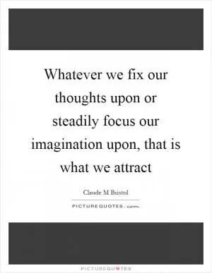 Whatever we fix our thoughts upon or steadily focus our imagination upon, that is what we attract Picture Quote #1