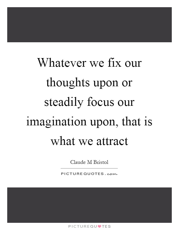 Whatever we fix our thoughts upon or steadily focus our imagination upon, that is what we attract Picture Quote #1