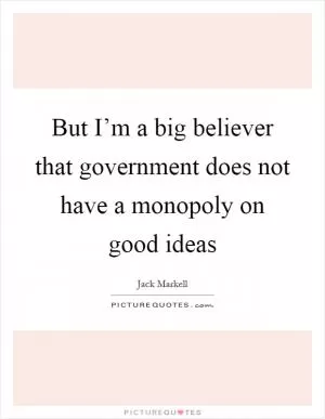 But I’m a big believer that government does not have a monopoly on good ideas Picture Quote #1