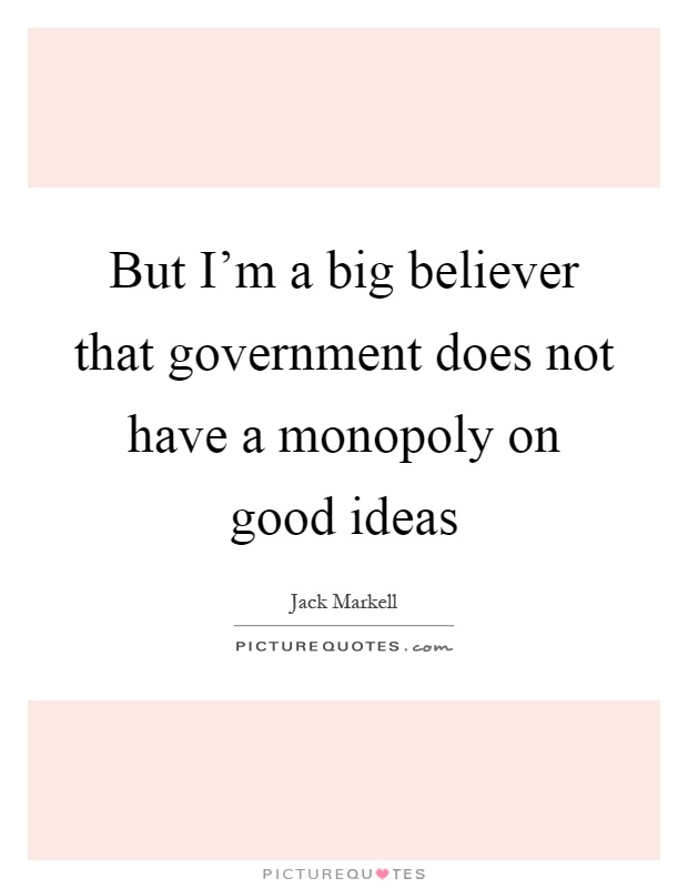 But I'm a big believer that government does not have a monopoly on good ideas Picture Quote #1