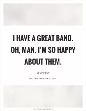 I have a great band. Oh, man. I’m so happy about them Picture Quote #1