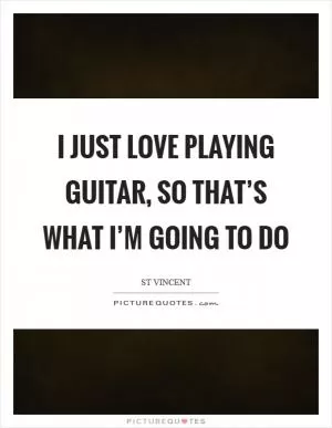 I just love playing guitar, so that’s what I’m going to do Picture Quote #1
