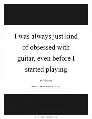 I was always just kind of obsessed with guitar, even before I started playing Picture Quote #1