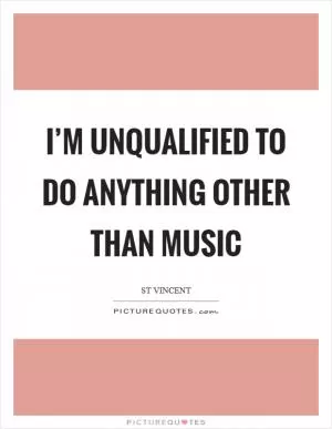 I’m unqualified to do anything other than music Picture Quote #1