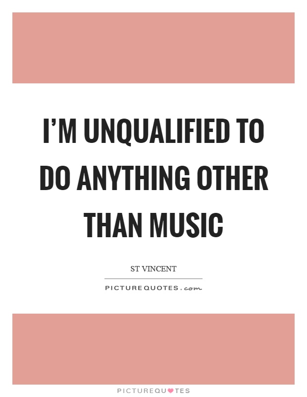 I'm unqualified to do anything other than music Picture Quote #1