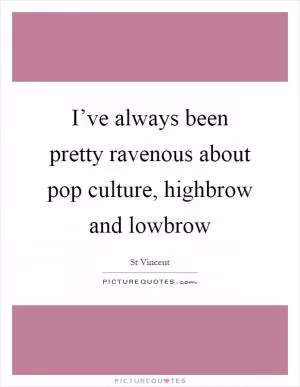 I’ve always been pretty ravenous about pop culture, highbrow and lowbrow Picture Quote #1