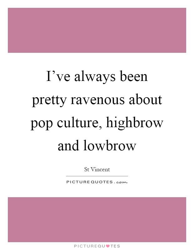 I've always been pretty ravenous about pop culture, highbrow and lowbrow Picture Quote #1