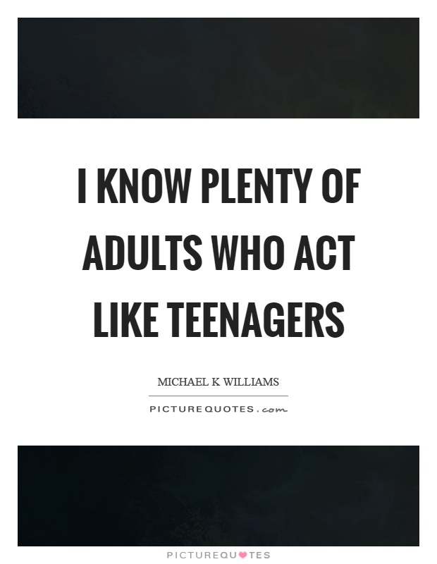 I know plenty of adults who act like teenagers Picture Quote #1
