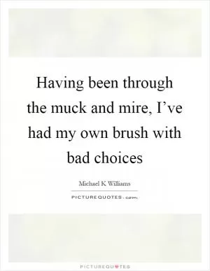 Having been through the muck and mire, I’ve had my own brush with bad choices Picture Quote #1