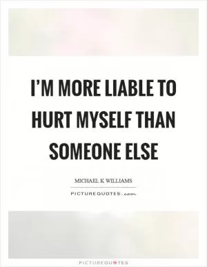 I’m more liable to hurt myself than someone else Picture Quote #1