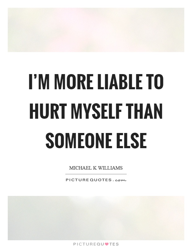 I'm more liable to hurt myself than someone else Picture Quote #1