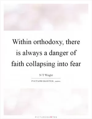 Within orthodoxy, there is always a danger of faith collapsing into fear Picture Quote #1
