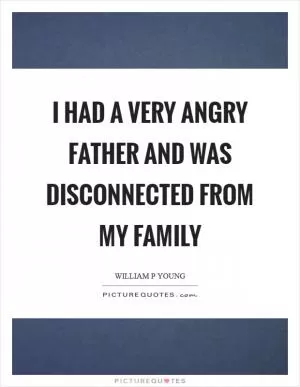 I had a very angry father and was disconnected from my family Picture Quote #1