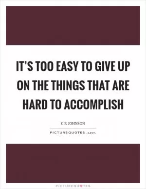 It’s too easy to give up on the things that are hard to accomplish Picture Quote #1