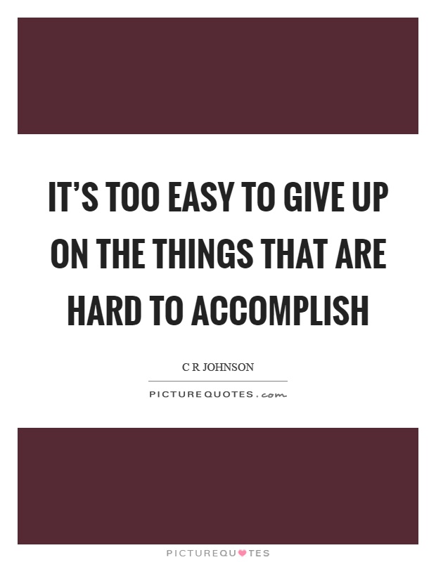 It's too easy to give up on the things that are hard to accomplish Picture Quote #1