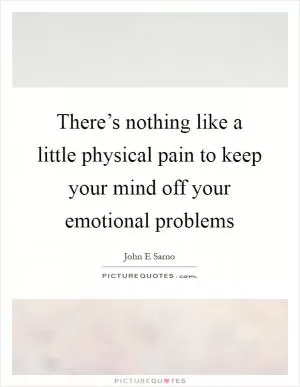 There’s nothing like a little physical pain to keep your mind off your emotional problems Picture Quote #1