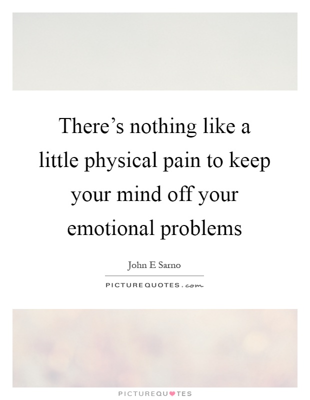 There's nothing like a little physical pain to keep your mind off your emotional problems Picture Quote #1