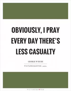 Obviously, I pray every day there’s less casualty Picture Quote #1