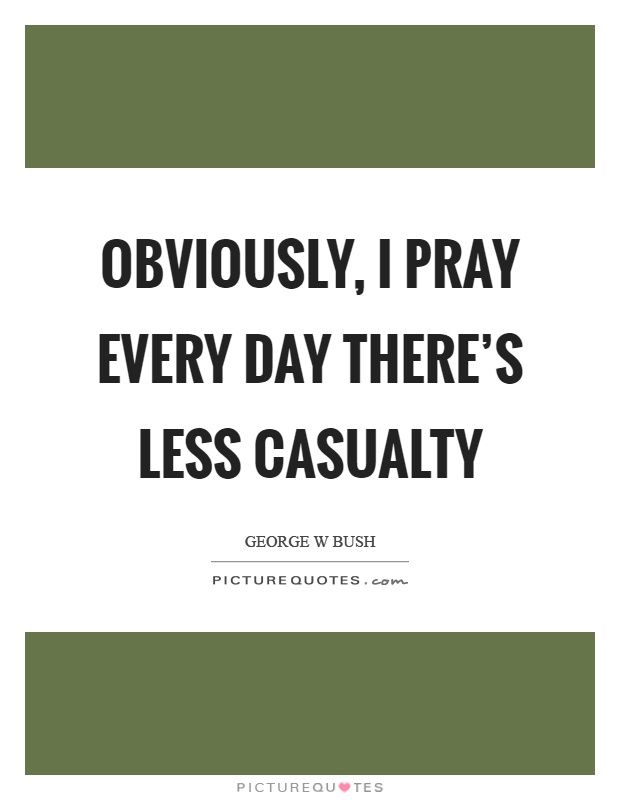 Obviously, I pray every day there's less casualty Picture Quote #1