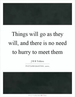 Things will go as they will, and there is no need to hurry to meet them Picture Quote #1