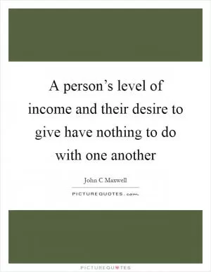 A person’s level of income and their desire to give have nothing to do with one another Picture Quote #1