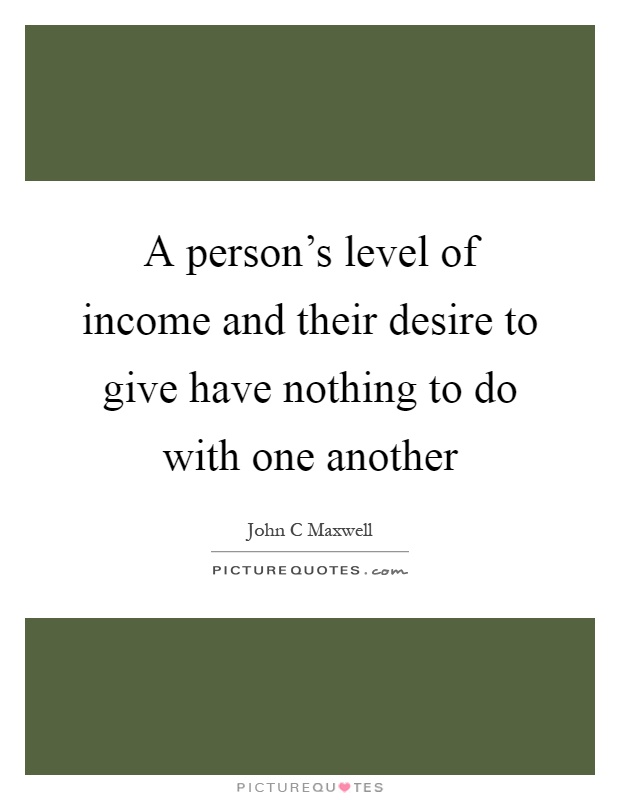 A person's level of income and their desire to give have nothing to do with one another Picture Quote #1