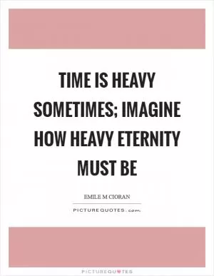 Time is heavy sometimes; imagine how heavy eternity must be Picture Quote #1