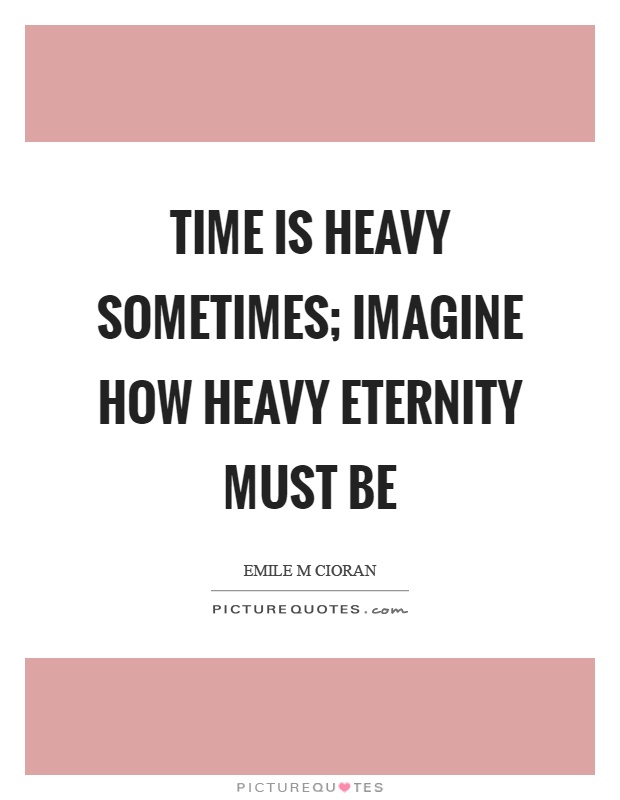 Time is heavy sometimes; imagine how heavy eternity must be Picture Quote #1