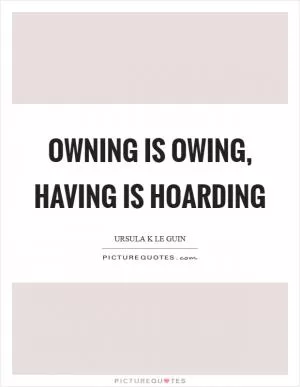 Owning is owing, having is hoarding Picture Quote #1