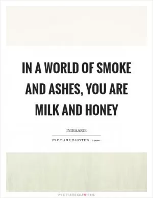 In a world of smoke and ashes, you are milk and honey Picture Quote #1