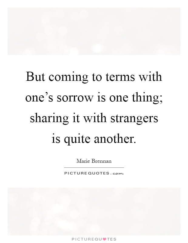 But coming to terms with one's sorrow is one thing; sharing it with strangers is quite another Picture Quote #1