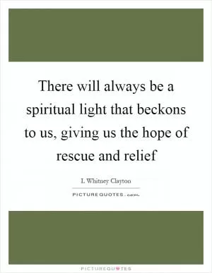 There will always be a spiritual light that beckons to us, giving us the hope of rescue and relief Picture Quote #1