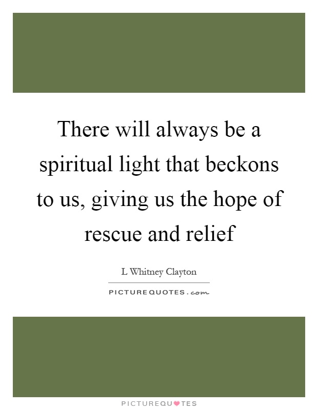 There will always be a spiritual light that beckons to us, giving us the hope of rescue and relief Picture Quote #1