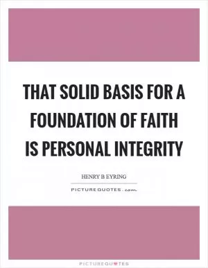 That solid basis for a foundation of faith is personal integrity Picture Quote #1