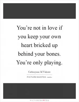 You’re not in love if you keep your own heart bricked up behind your bones. You’re only playing Picture Quote #1