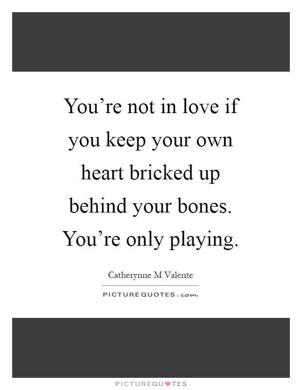 You're not in love if you keep your own heart bricked up behind your bones. You're only playing Picture Quote #1