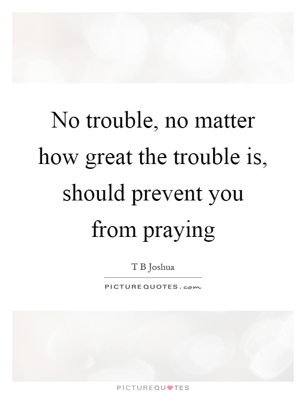 No trouble, no matter how great the trouble is, should prevent you from praying Picture Quote #1