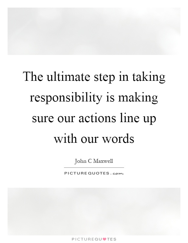 The ultimate step in taking responsibility is making sure our actions line up with our words Picture Quote #1
