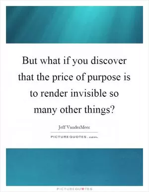 But what if you discover that the price of purpose is to render invisible so many other things? Picture Quote #1