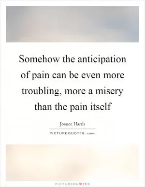 Somehow the anticipation of pain can be even more troubling, more a misery than the pain itself Picture Quote #1