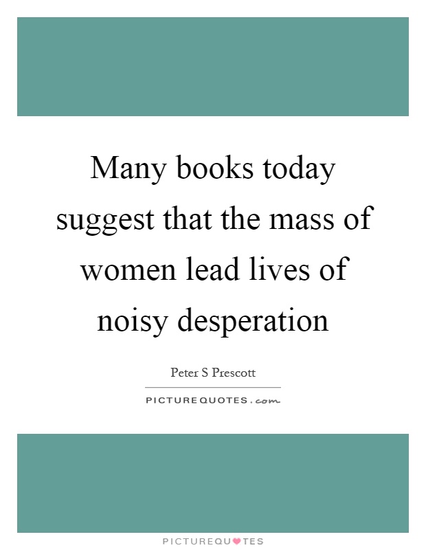 Many books today suggest that the mass of women lead lives of noisy desperation Picture Quote #1