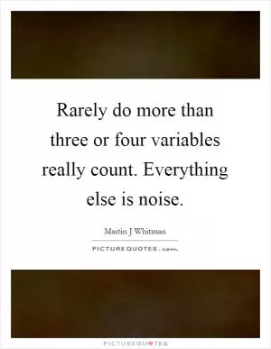 Rarely do more than three or four variables really count. Everything else is noise Picture Quote #1