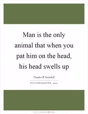Man is the only animal that when you pat him on the head, his head swells up Picture Quote #1