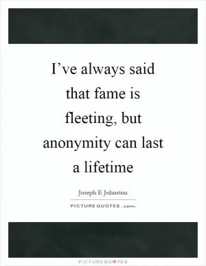 I’ve always said that fame is fleeting, but anonymity can last a lifetime Picture Quote #1