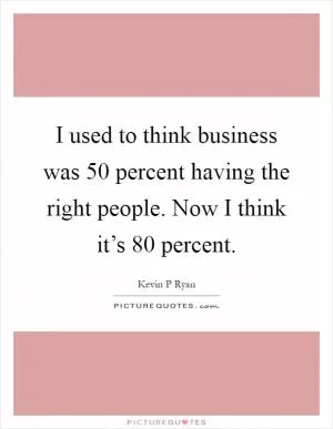 I used to think business was 50 percent having the right people. Now I think it’s 80 percent Picture Quote #1