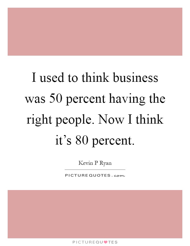 I used to think business was 50 percent having the right people. Now I think it's 80 percent Picture Quote #1