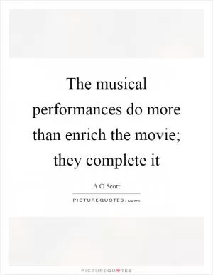 The musical performances do more than enrich the movie; they complete it Picture Quote #1