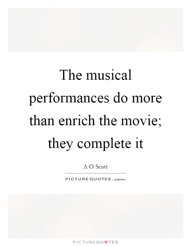 The musical performances do more than enrich the movie; they complete it Picture Quote #1